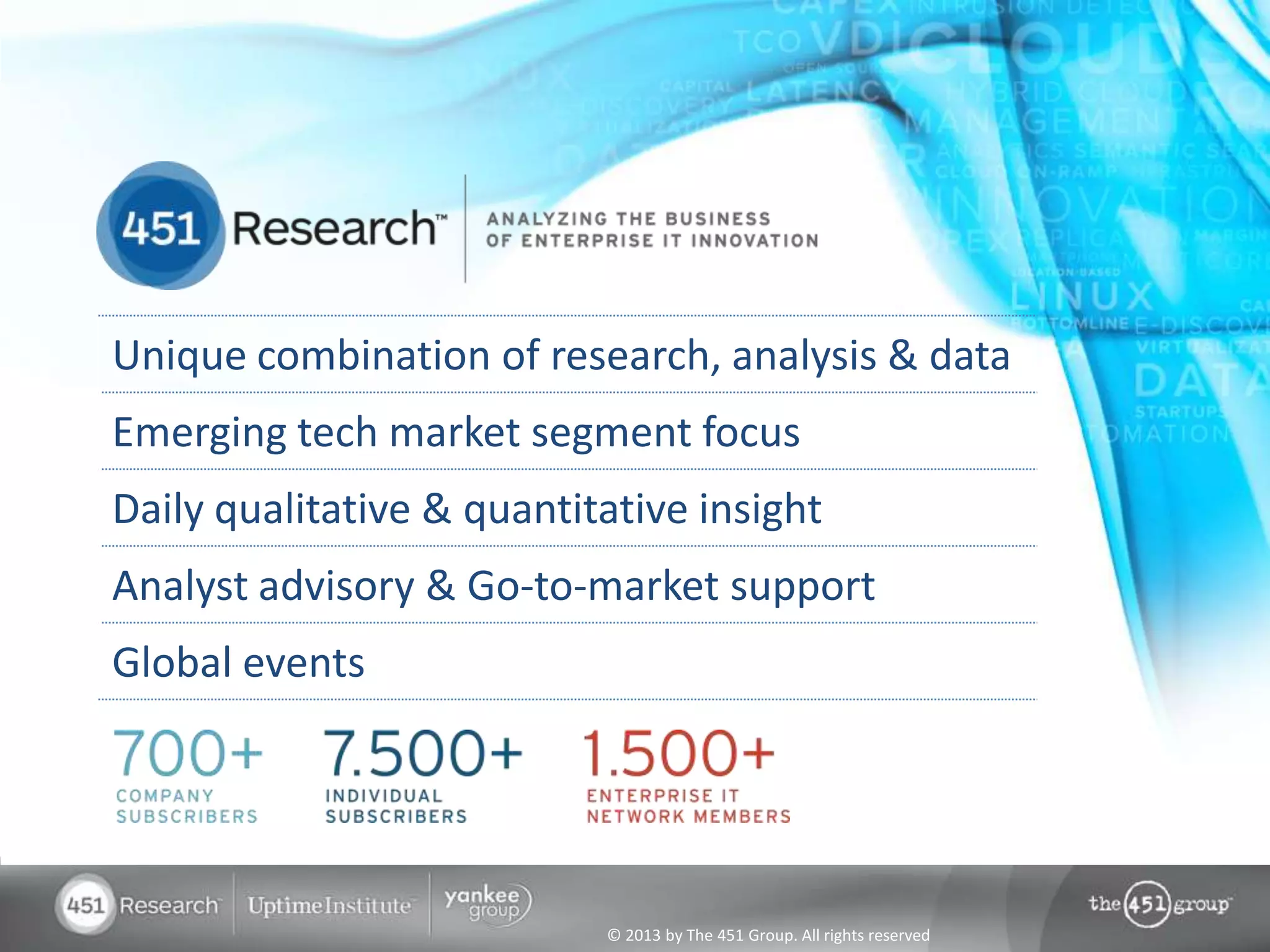 Unique combination of research, analysis & data
Emerging tech market segment focus
Daily qualitative & quantitative insight
Analyst advisory & Go-to-market support
Global events




                           © 2013 by The 451 Group. All rights reserved
 