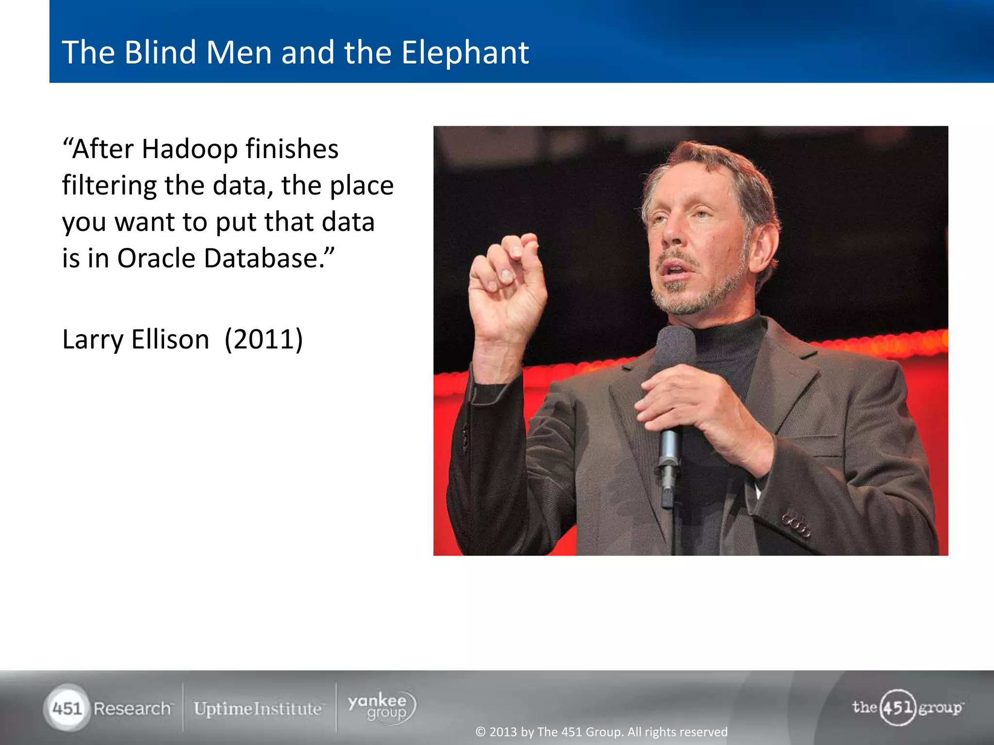 The Blind Men and the Elephant

“After Hadoop finishes
filtering the data, the place
you want to put that data
is in Oracle Database.”

Larry Ellison (2011)




                                © 2013 by The 451 Group. All rights reserved
 