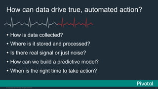 11© Copyright 2015 Pivotal. All rights reserved.
How can data drive true, automated action?
Ÿ  How is data collected?
Ÿ  Where is it stored and processed?
Ÿ  Is there real signal or just noise?
Ÿ  How can we build a predictive model?
Ÿ  When is the right time to take action?
 