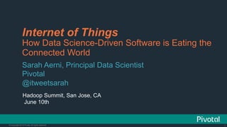 1© Copyright 2015 Pivotal. All rights reserved. 1© Copyright 2013 Pivotal. All rights reserved.
Internet of Things
How Data Science-Driven Software is Eating the
Connected World
Sarah Aerni, Principal Data Scientist
Pivotal
@itweetsarah
Hadoop Summit, San Jose, CA
June 10th
 