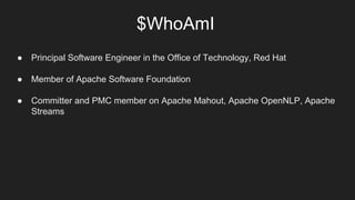 $WhoAmI
● Principal Software Engineer in the Office of Technology, Red Hat
● Member of Apache Software Foundation
● Committer and PMC member on Apache Mahout, Apache OpenNLP, Apache
Streams
 