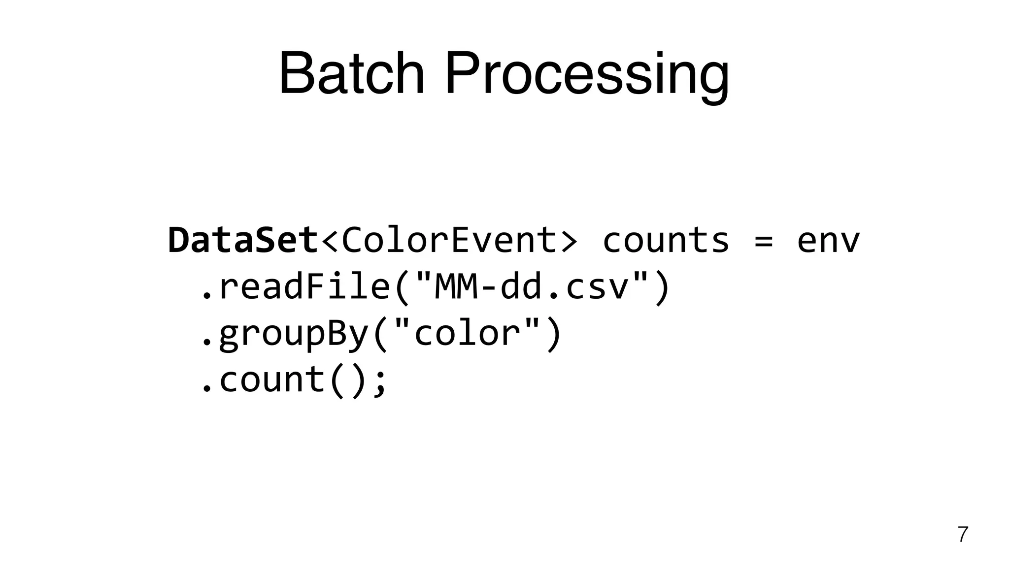 Batch Processing
7
DataSet<ColorEvent>	counts	=	env	
.readFile("MM-dd.csv")	
.groupBy("color")	
.count();
 