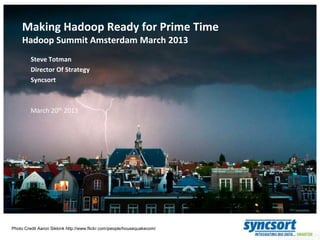 Making Hadoop Ready for Prime Time
Hadoop Summit Amsterdam March 2013
Steve Totman
Director Of Strategy
Syncsort

March 20th 2013

Photo Credit Aaron Sikkink http://www.flickr.com/people/housequakecom/

 