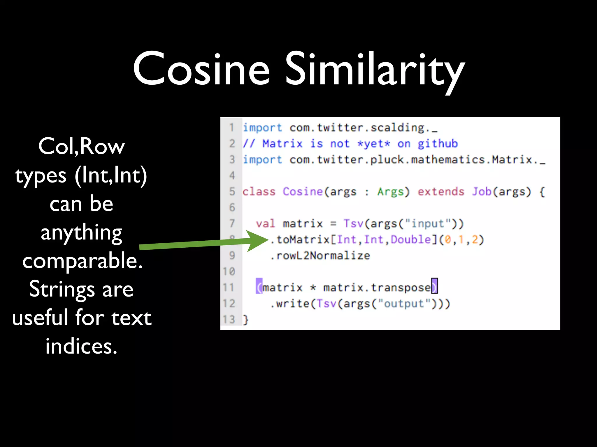 Cosine Similarity
   Col,Row
types (Int,Int)
     can be
   anything
 comparable.
  Strings are
useful for text
    indices.
 