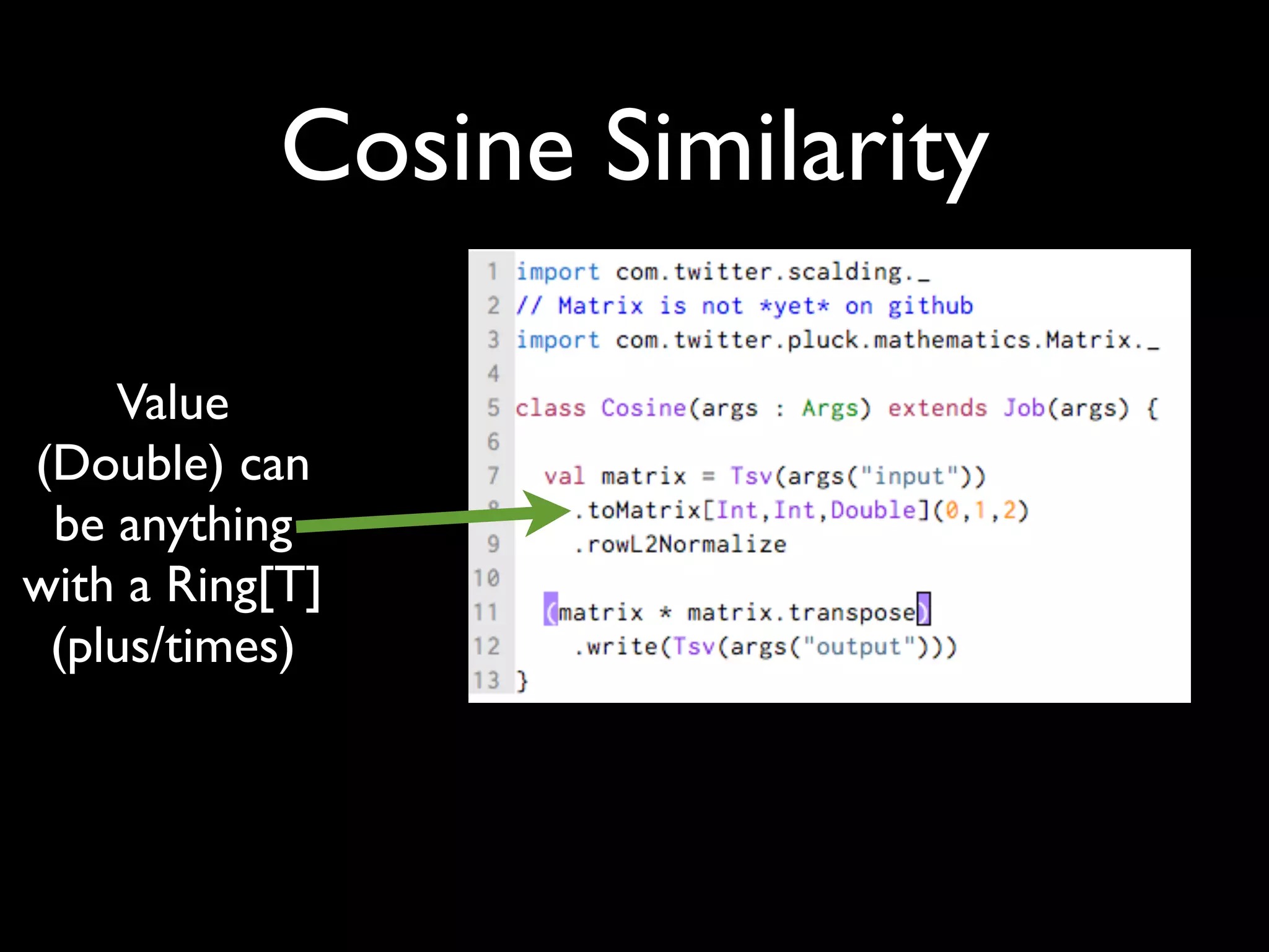 Cosine Similarity

    Value
(Double) can
 be anything
with a Ring[T]
 (plus/times)
 