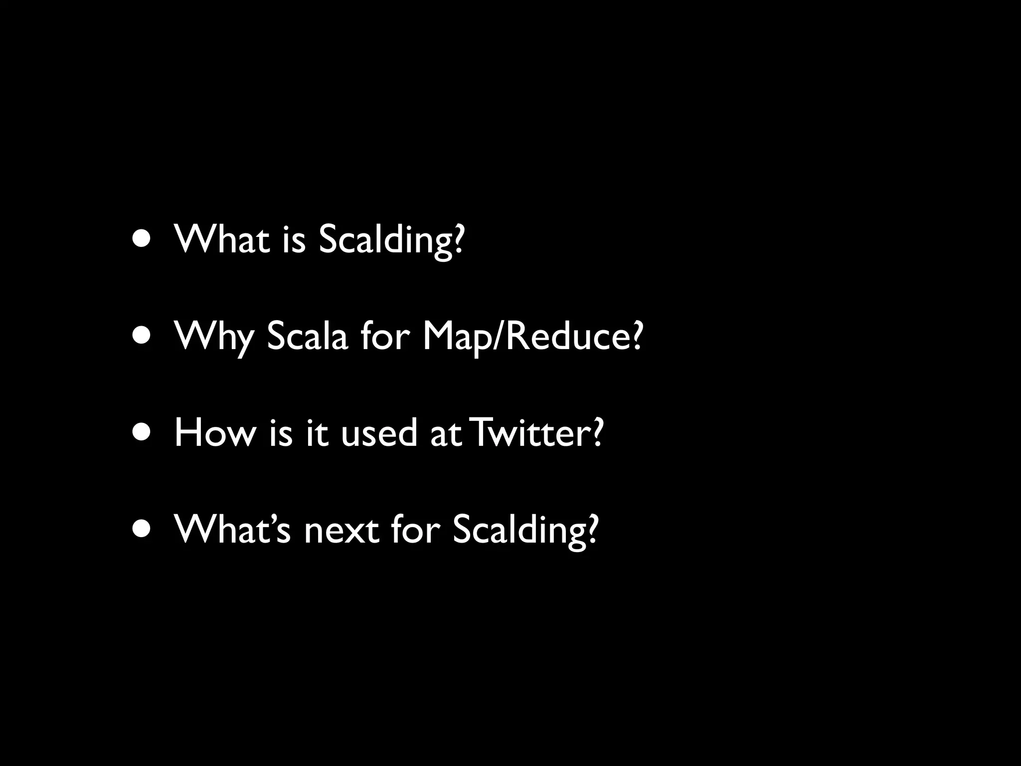 • What is Scalding?
• Why Scala for Map/Reduce?
• How is it used at Twitter?
• What’s next for Scalding?
 