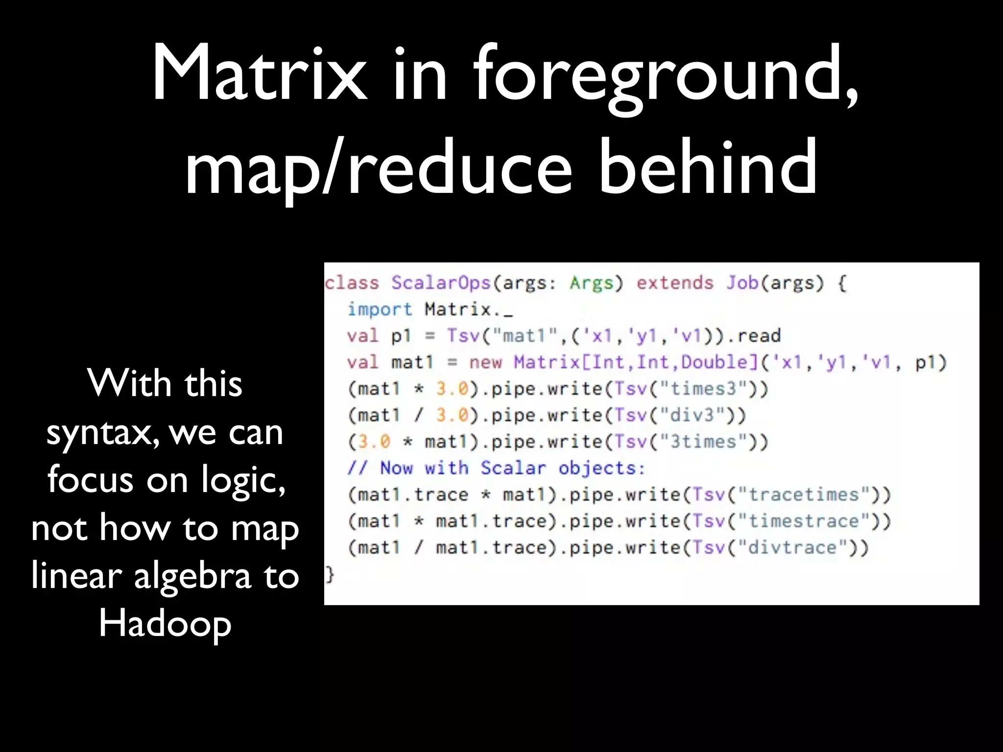 Matrix in foreground,
        map/reduce behind

    With this
  syntax, we can
  focus on logic,
not how to map
linear algebra to
     Hadoop
 