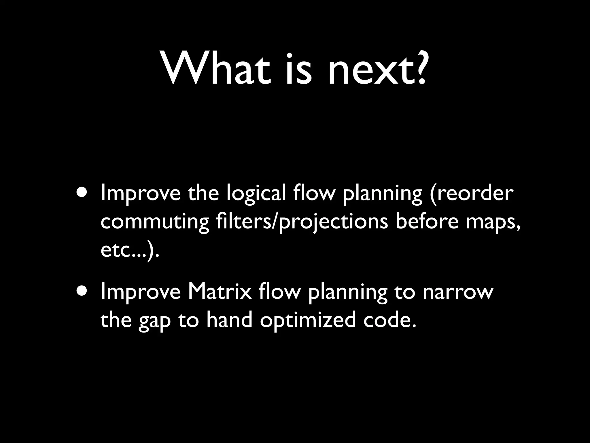 What is next?

• Improve the logical ﬂow planning (reorder
  commuting ﬁlters/projections before maps,
  etc...).
• Improve Matrix ﬂow planning to narrow
  the gap to hand optimized code.
 