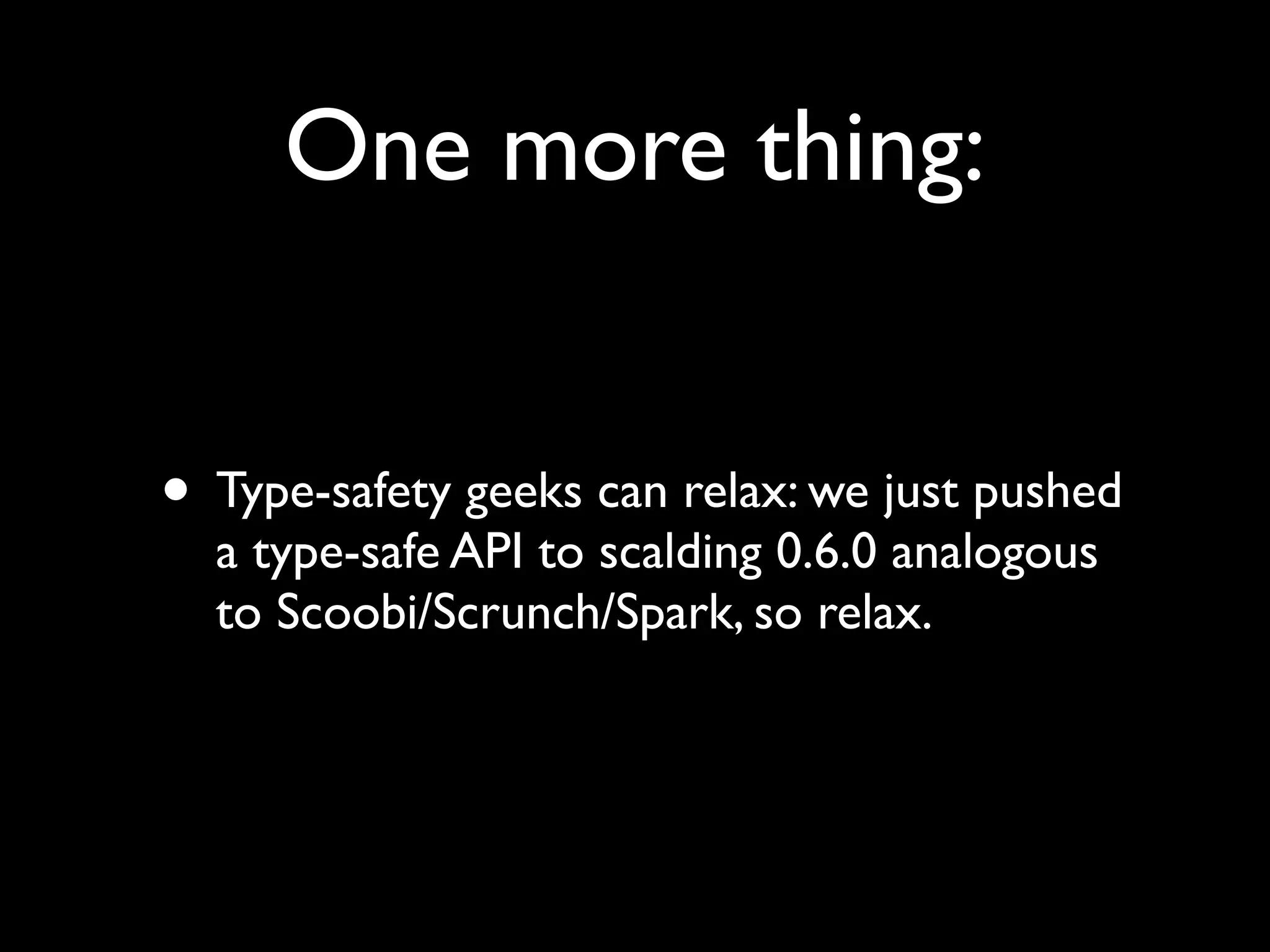 One more thing:


• Type-safety geeks can relax: we just pushed
  a type-safe API to scalding 0.6.0 analogous
  to Scoobi/Scrunch/Spark, so relax.
 