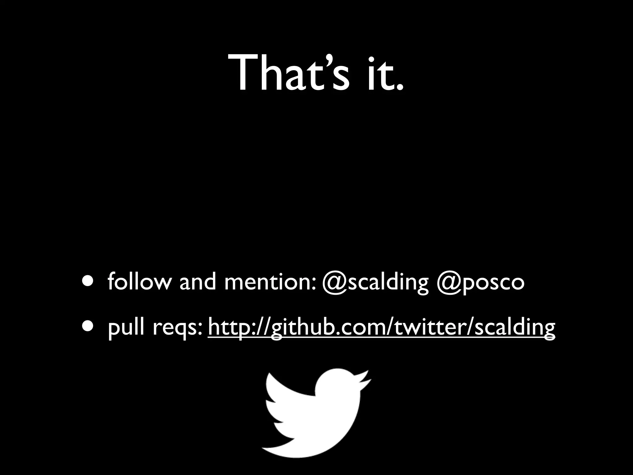 That’s it.


• follow and mention: @scalding @posco
• pull reqs: http://github.com/twitter/scalding
 