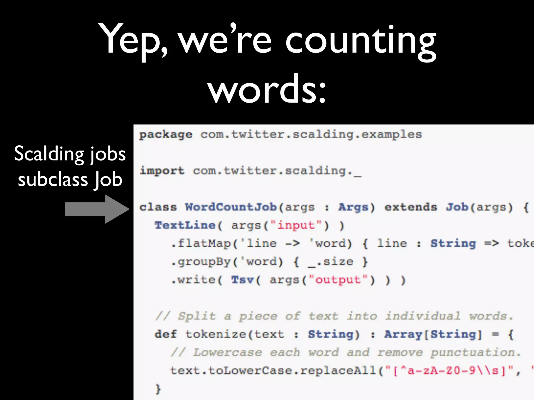 Yep, we’re counting
               words:
Scalding jobs
subclass Job
 