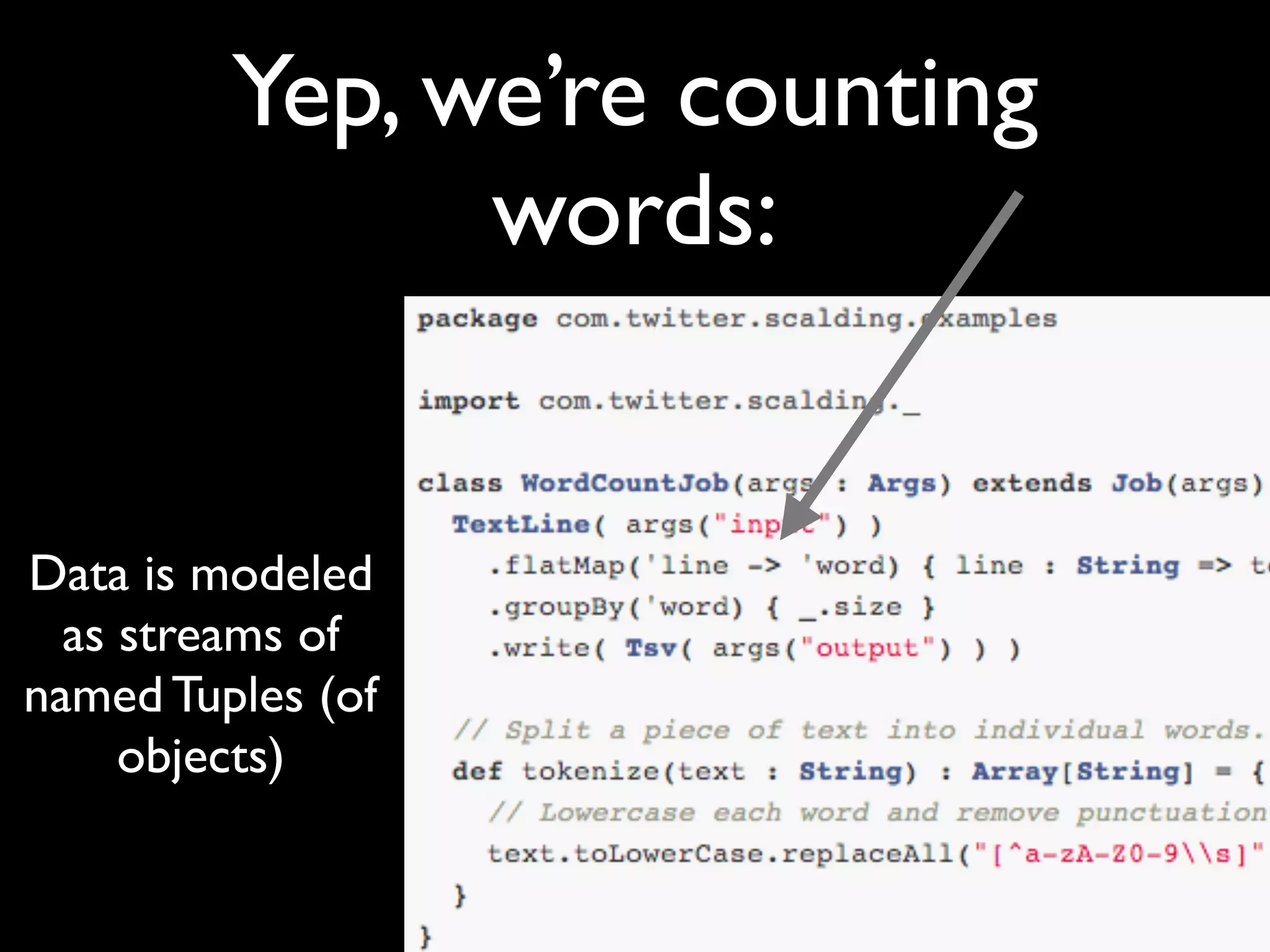 Yep, we’re counting
               words:


Data is modeled
  as streams of
named Tuples (of
     objects)
 
