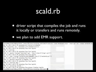 scald.rb
• driver script that compiles the job and runs
  it locally or transfers and runs remotely.
• we plan to add EMR support.
 