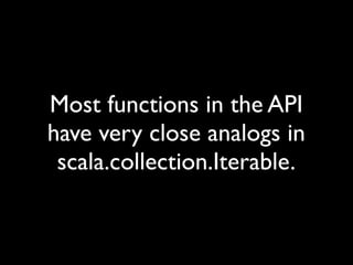 Most functions in the API
have very close analogs in
 scala.collection.Iterable.
 