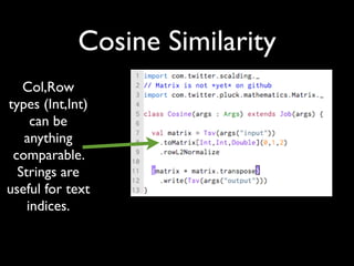 Cosine Similarity
   Col,Row
types (Int,Int)
     can be
   anything
 comparable.
  Strings are
useful for text
    indices.
 