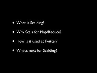 • What is Scalding?
• Why Scala for Map/Reduce?
• How is it used at Twitter?
• What’s next for Scalding?
 