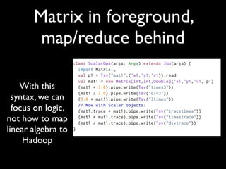 Matrix in foreground,
        map/reduce behind

    With this
  syntax, we can
  focus on logic,
not how to map
linear algebra to
     Hadoop
 