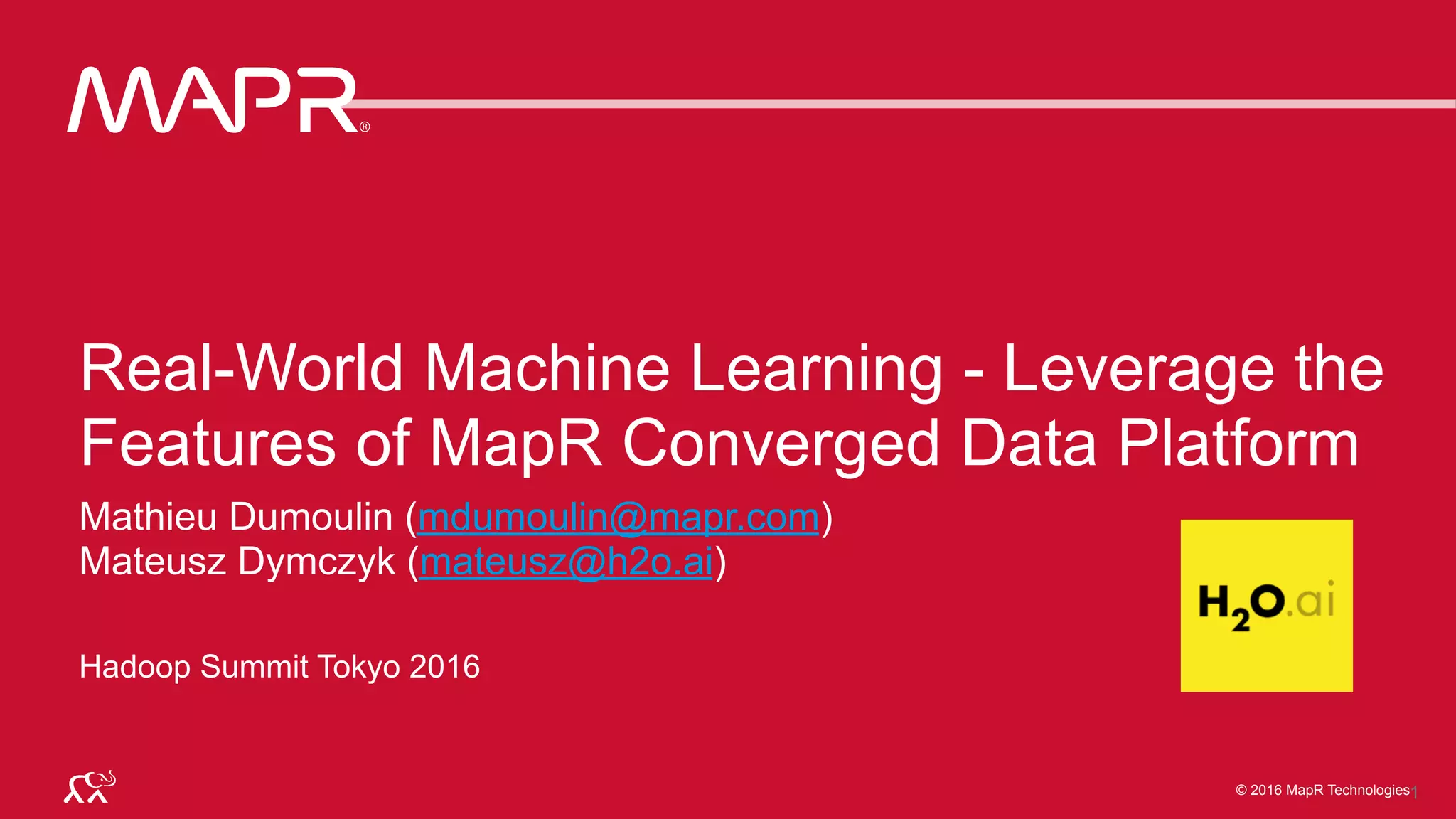 © 2016 MapR Technologies© 2016 MapR TechnologiesMapR Confidential © 2016 MapR Technologies1
Real-World Machine Learning - Leverage the
Features of MapR Converged Data Platform
Mathieu Dumoulin (mdumoulin@mapr.com)
Mateusz Dymczyk (mateusz@h2o.ai)
Hadoop Summit Tokyo 2016
 