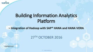 （Ｃ）2016 VUPICO LLC.
Building Information Analytics
Platform
VUPICO LLC
27TH OCTOBER 2016
– Integration of Hadoop with SAP® HANA and HANA VORA
 