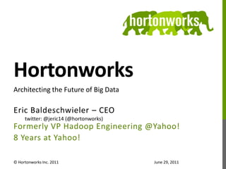 Hortonworks Eric Baldeschwieler – CEO twitter: @jeric14 (@hortonworks) Formerly VP Hadoop Engineering @Yahoo! 8 Years at Yahoo!  © Hortonworks Inc. 2011 Architecting the Future of Big Data June 29, 2011 