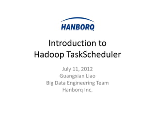 Introduction to
Hadoop TaskScheduler
         July 11, 2012
       Guangxian Liao
  Big Data Engineering Team
         Hanborq Inc.
 