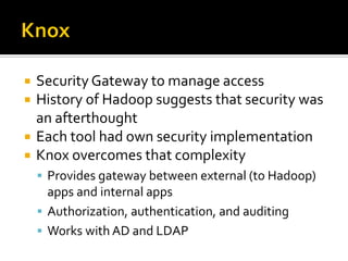  Security Gateway to manage access
 History of Hadoop suggests that security was
an afterthought
 Each tool had own security implementation
 Knox overcomes that complexity
 Provides gateway between external (to Hadoop)
apps and internal apps
 Authorization, authentication, and auditing
 Works with AD and LDAP
 