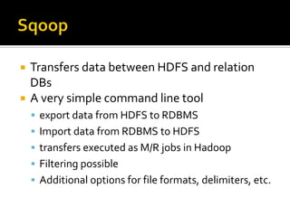  Transfers data between HDFS and relation
DBs
 A very simple command line tool
 export data from HDFS to RDBMS
 Import data from RDBMS to HDFS
 transfers executed as M/R jobs in Hadoop
 Filtering possible
 Additional options for file formats, delimiters, etc.
 