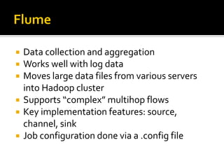  Data collection and aggregation
 Works well with log data
 Moves large data files from various servers
into Hadoop cluster
 Supports “complex” multihop flows
 Key implementation features: source,
channel, sink
 Job configuration done via a .config file
 