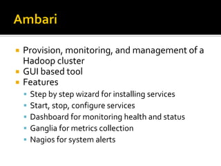  Provision, monitoring, and management of a
Hadoop cluster
 GUI based tool
 Features
 Step by step wizard for installing services
 Start, stop, configure services
 Dashboard for monitoring health and status
 Ganglia for metrics collection
 Nagios for system alerts
 