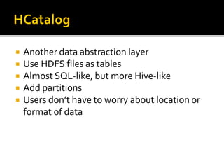  Another data abstraction layer
 Use HDFS files as tables
 Almost SQL-like, but more Hive-like
 Add partitions
 Users don’t have to worry about location or
format of data
 