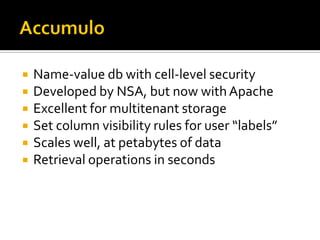  Name-value db with cell-level security
 Developed by NSA, but now withApache
 Excellent for multitenant storage
 Set column visibility rules for user “labels”
 Scales well, at petabytes of data
 Retrieval operations in seconds
 