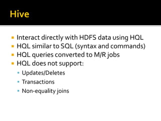  Interact directly with HDFS data using HQL
 HQL similar to SQL (syntax and commands)
 HQL queries converted to M/R jobs
 HQL does not support:
 Updates/Deletes
 Transactions
 Non-equality joins
 