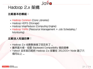 Hadoop 2.x 架構
比較基本的模組：
Hadoop Common (Core Libraries)
Hadoop HDFS (Storage)
Hadoop MapReduce (Computing Engine)
Hadoop YAR...