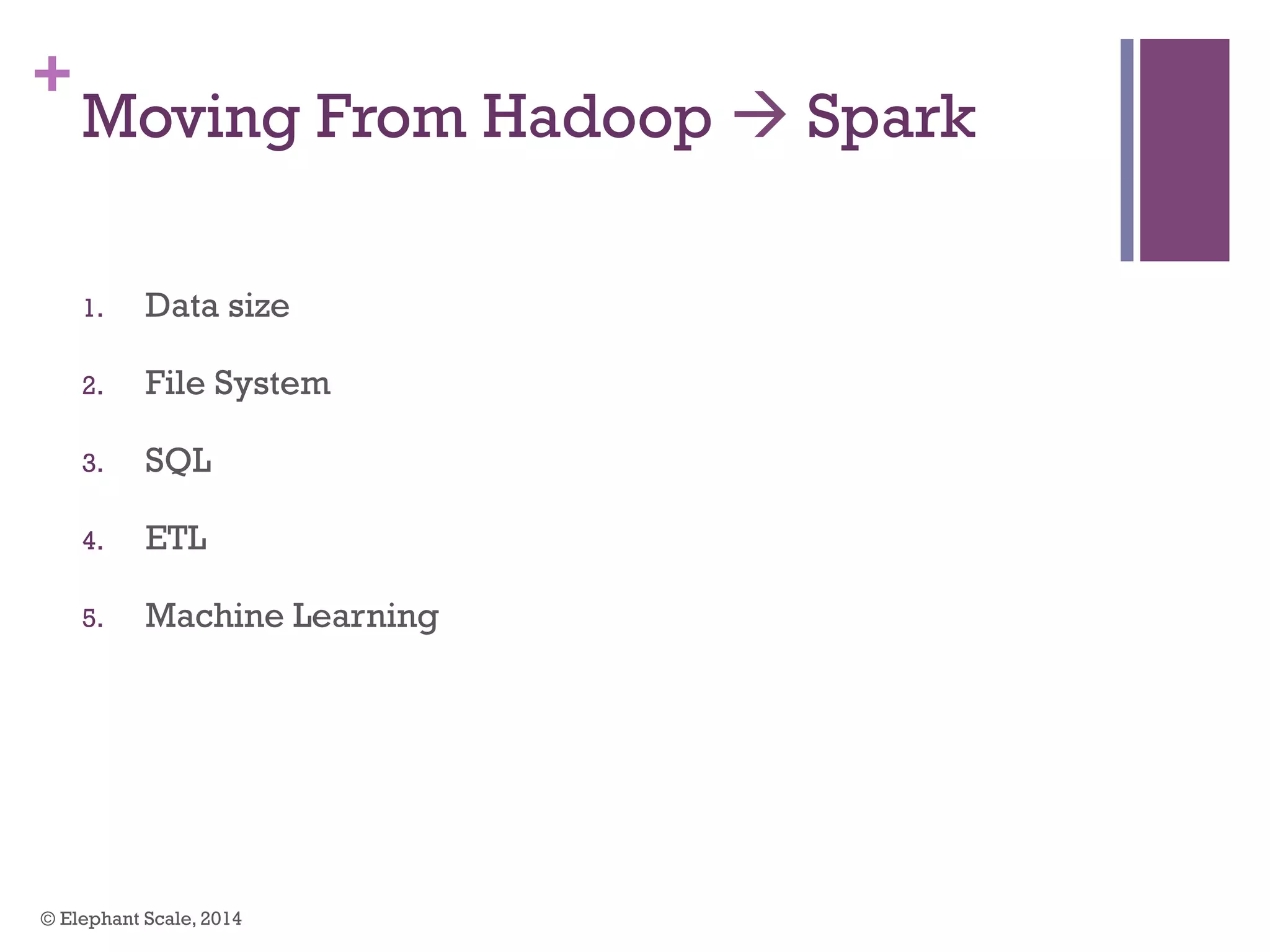 +
Moving From Hadoop à Spark
1.  Data size
2.  File System
3.  SQL
4.  ETL
5.  Machine Learning
© Elephant Scale, 2014
 