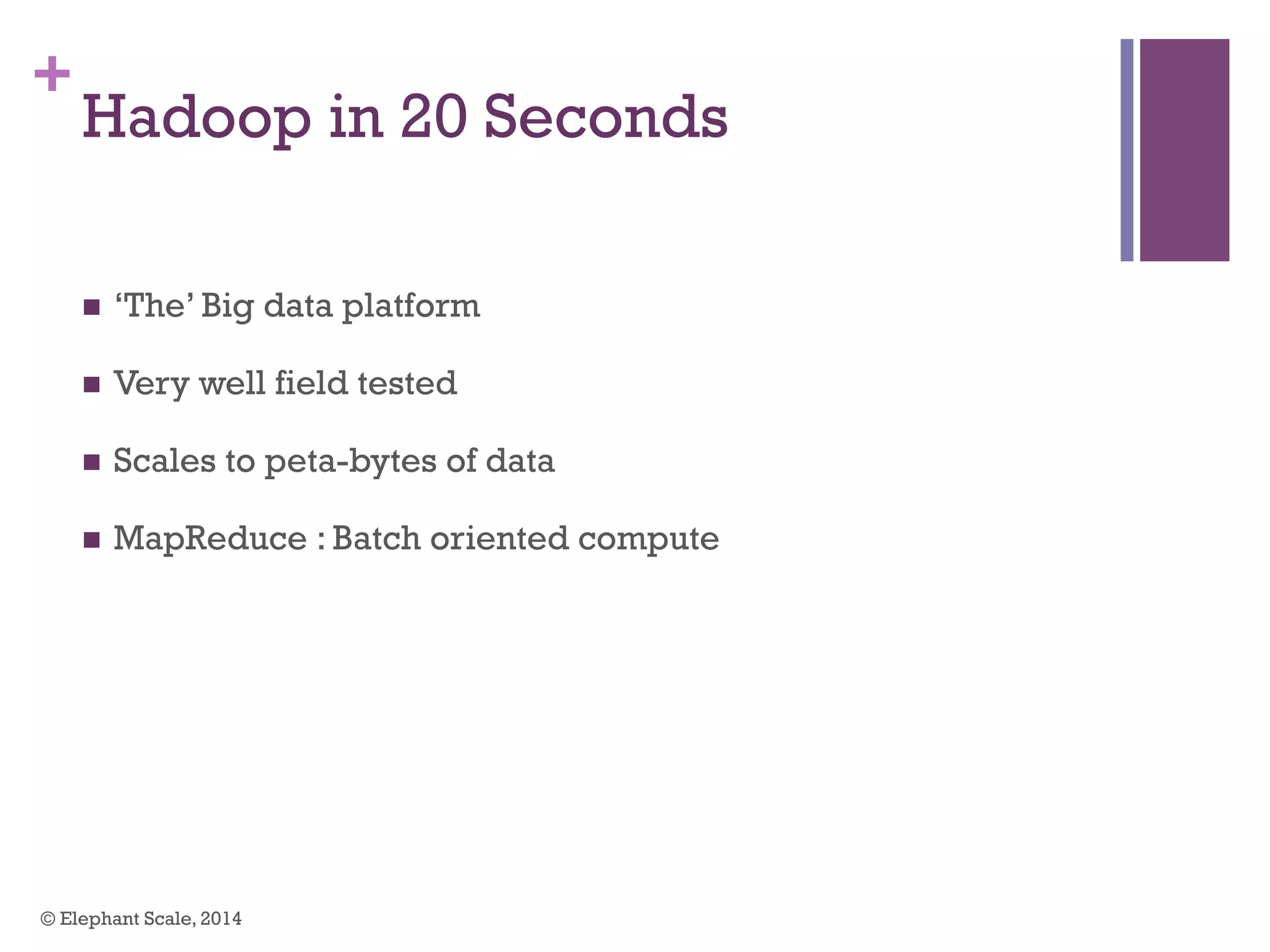 +
Hadoop in 20 Seconds
n  ‘The’ Big data platform
n  Very well field tested
n  Scales to peta-bytes of data
n  MapReduce : Batch oriented compute
© Elephant Scale, 2014
 