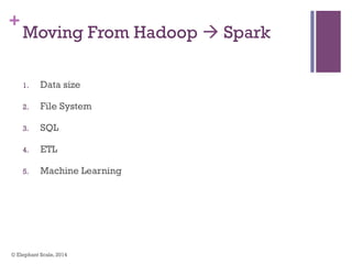 +
Moving From Hadoop à Spark
1.  Data size
2.  File System
3.  SQL
4.  ETL
5.  Machine Learning
© Elephant Scale, 2014
 