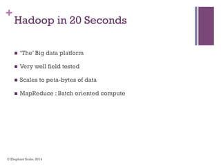 +
Hadoop in 20 Seconds
n  ‘The’ Big data platform
n  Very well field tested
n  Scales to peta-bytes of data
n  MapReduce : Batch oriented compute
© Elephant Scale, 2014
 