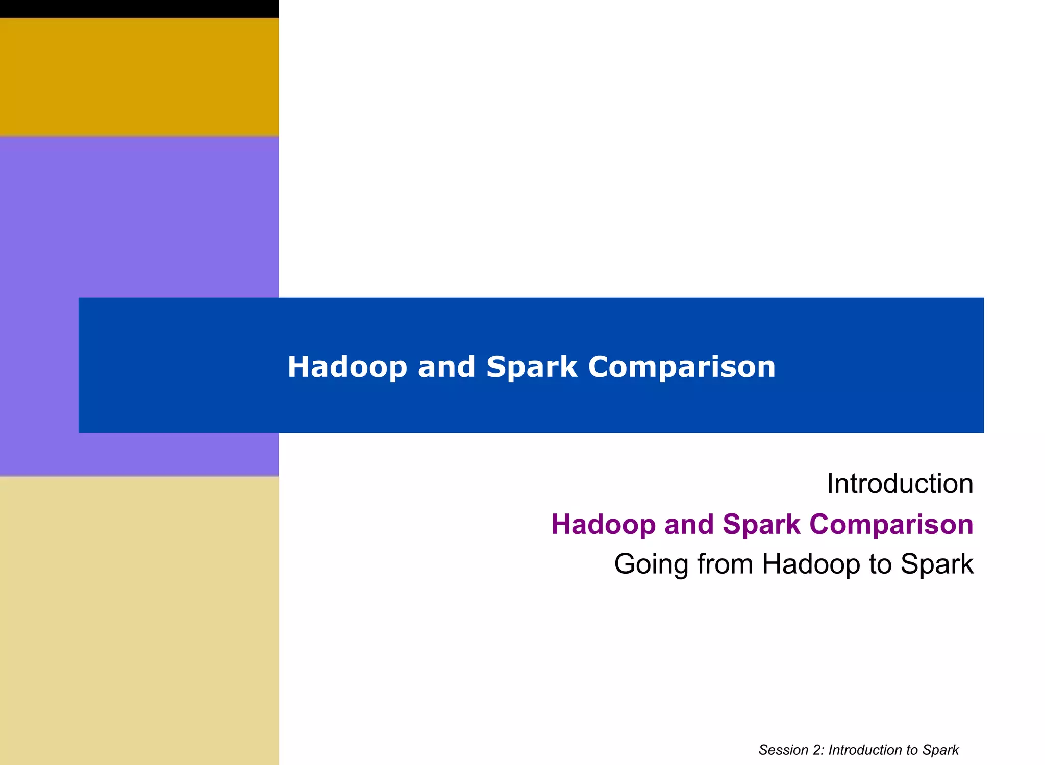 Hadoop and Spark Comparison
Introduction
Hadoop and Spark Comparison
Going from Hadoop to Spark
Session 2: Introduction to Spark
 