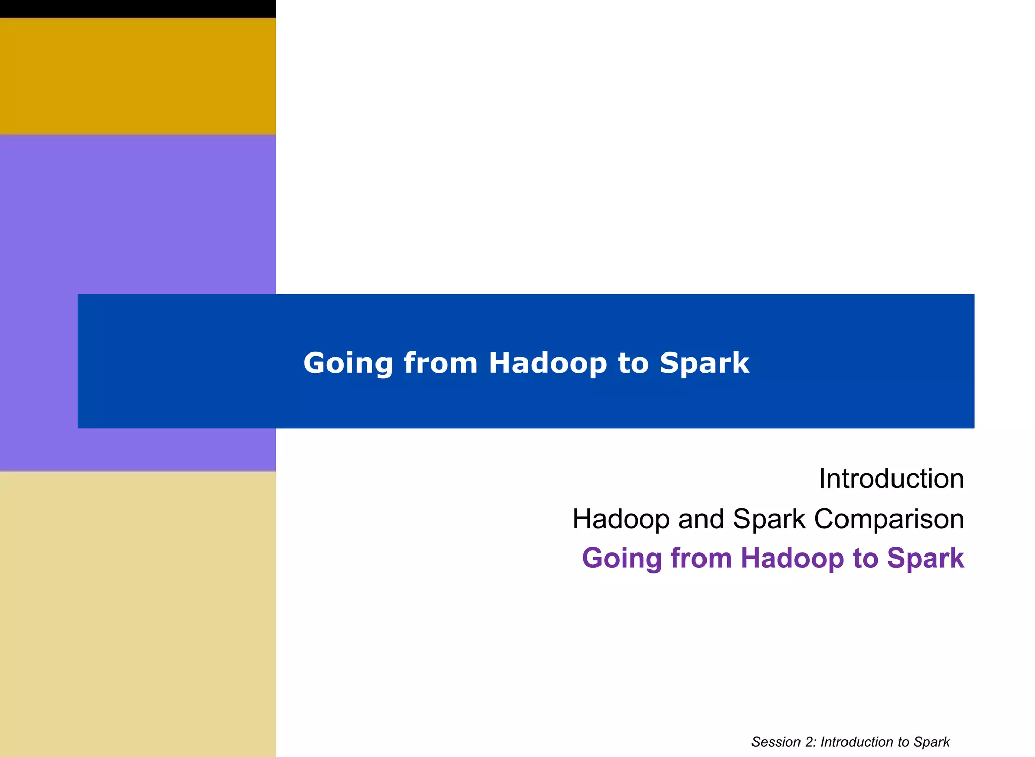 Going from Hadoop to Spark
Introduction
Hadoop and Spark Comparison
Going from Hadoop to Spark
Session 2: Introduction to Spark
 