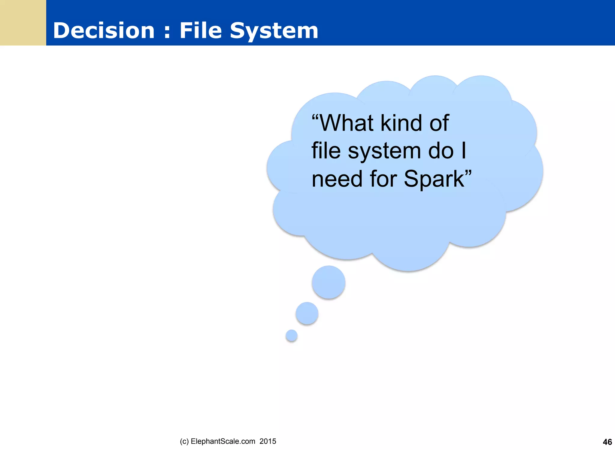 Decision : File System
(c) ElephantScale.com 2015 46
“What kind of
file system do I
need for Spark”
 