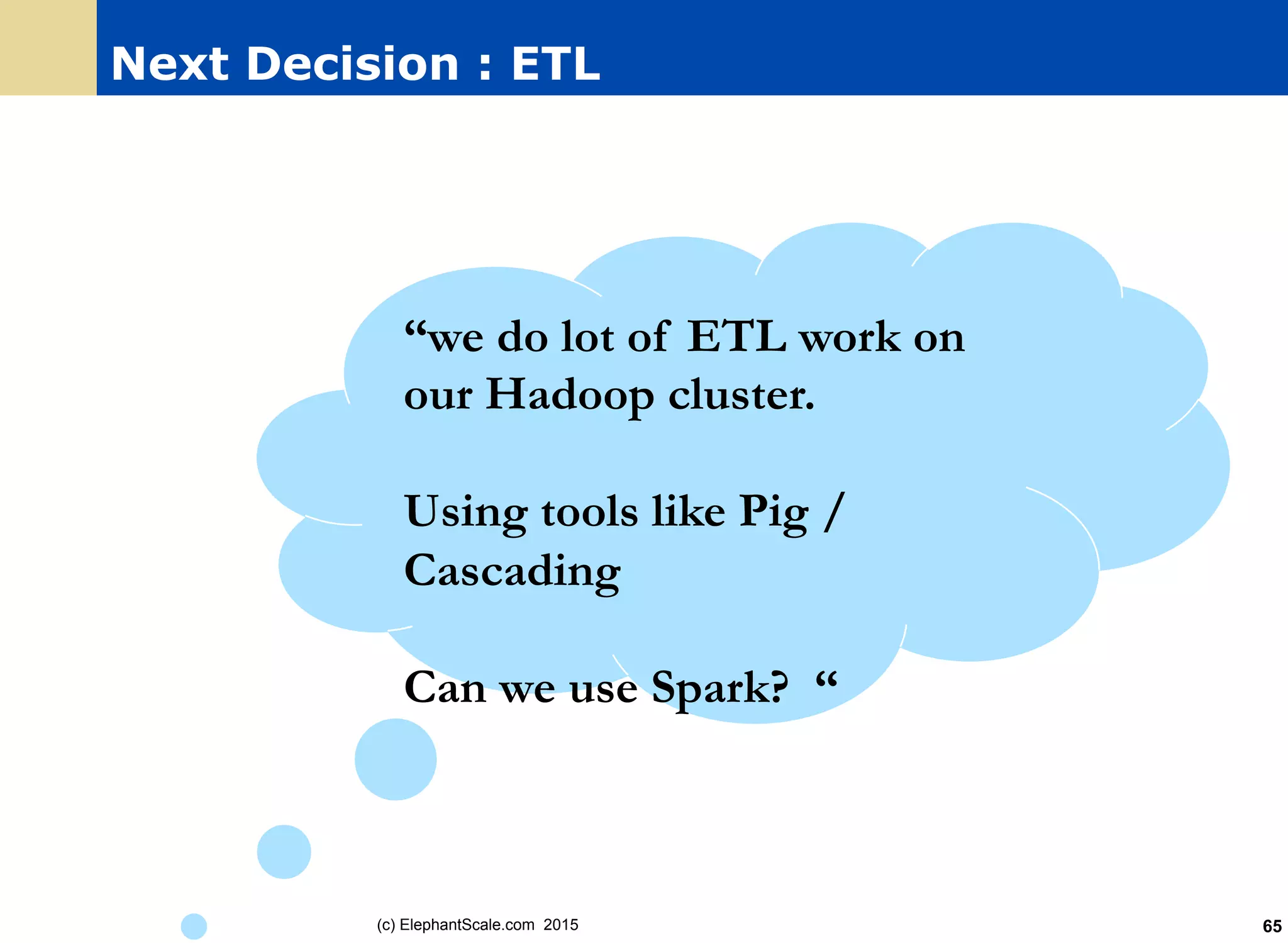 Next Decision : ETL
(c) ElephantScale.com 2015 65
“we do lot of ETL work on
our Hadoop cluster.
Using tools like Pig /
Cascading
Can we use Spark? “
 