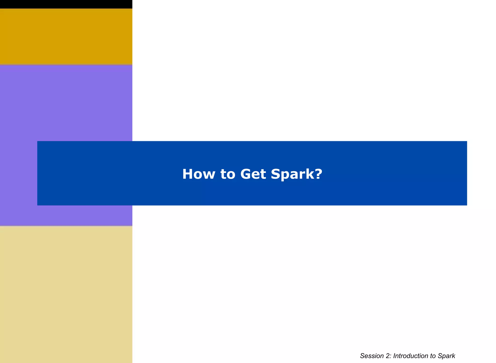 How to Get Spark?
Session 2: Introduction to Spark
 