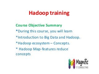 Hadoop training
Course Objective Summary
*During this course, you will learn
*Introduction to Big Data and Hadoop.
*Hadoop ecosystem – Concepts.
* Hadoop Map-features reduce
concepts
 