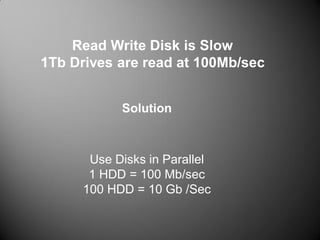 Read Write Disk is Slow
1Tb Drives are read at 100Mb/sec
Use Disks in Parallel
1 HDD = 100 Mb/sec
100 HDD = 10 Gb /Sec
Solution
 