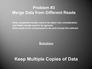 Problem #3
Merge Data from Different Reads
Keep Multiple Copies of Data
Solution
Only completed results need to be taken into consideration
and failed results need to be ignored
Data needs to be compressed to be sent across the network
 