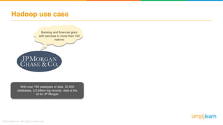 Hadoop use case
Banking and financial giant
with services in more than 100
nations
With over 150 petabytes of data, 30,000
databases, 3.5 billion log records, data is the
oil for JP Morgan
 