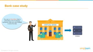 Bank case study
VIRTUAL BANK
You own a Virtual Bank that is
generating a lot of customer
transaction data and uses RDBMS
to store the data
RDBMS
 