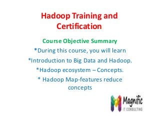 Hadoop Training and
Certification
Course Objective Summary
*During this course, you will learn
*Introduction to Big Data and Hadoop.
*Hadoop ecosystem – Concepts.
* Hadoop Map-features reduce
concepts
 