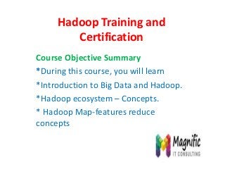 Hadoop Training and
Certification
Course Objective Summary
*During this course, you will learn
*Introduction to Big Data and Hadoop.
*Hadoop ecosystem – Concepts.
* Hadoop Map-features reduce
concepts
 