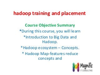 hadoop training and placement
Course Objective Summary
*During this course, you will learn
*Introduction to Big Data and
Hadoop.
*Hadoop ecosystem – Concepts.
* Hadoop Map-features reduce
concepts and
 